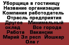 Уборщица в гостиницу › Название организации ­ Компания-работодатель › Отрасль предприятия ­ Другое › Минимальный оклад ­ 1 - Все города Работа » Вакансии   . Марий Эл респ.,Йошкар-Ола г.